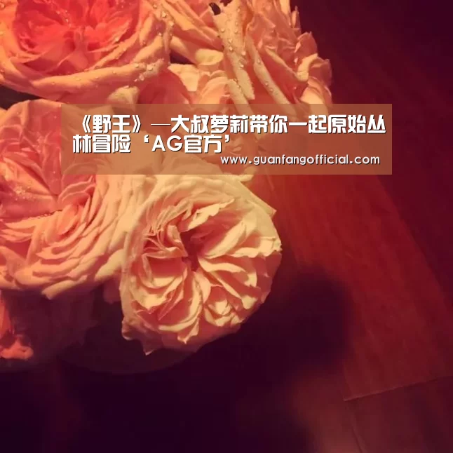 《野王》—大叔萝莉带你一起原始丛林冒险‘AG官方’(图1) AG电竞