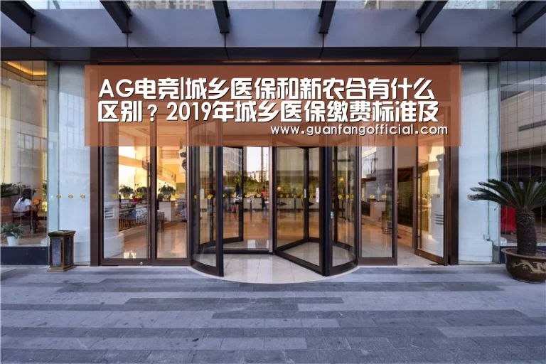 AG电竞|城乡医保和新农合有什么区别?2019年城乡医保缴费标准及报销比例(图1) AG官方