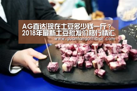 AG直达|现在土豆多少钱一斤?2018年最新土豆批发价格行情汇总(图1) AG官方